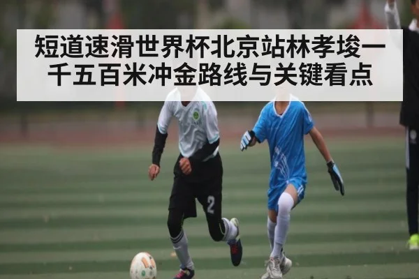 短道速滑世界杯北京站林孝埈一千五百米冲金路线与关键看点