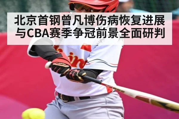 北京首钢曾凡博伤病恢复进展与CBA赛季争冠前景全面研判