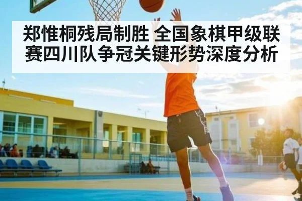郑惟桐残局制胜 全国象棋甲级联赛四川队争冠关键形势深度分析