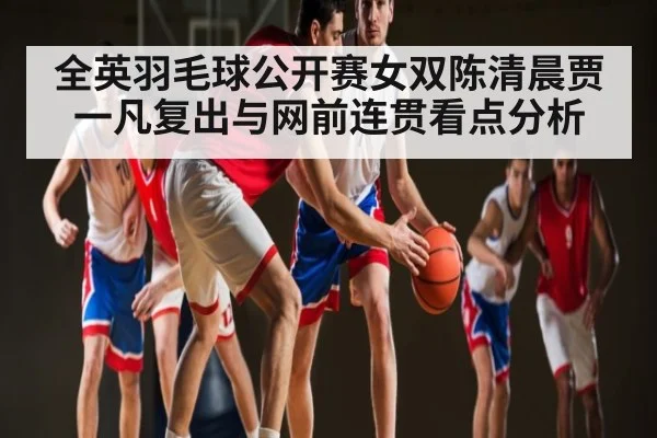 全英羽毛球公开赛女双陈清晨贾一凡复出与网前连贯看点分析