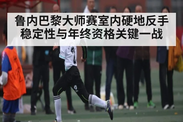 鲁内巴黎大师赛室内硬地反手稳定性与年终资格关键一战